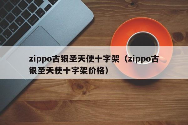 zippo古银圣天使十字架（zippo古银圣天使十字架价格）