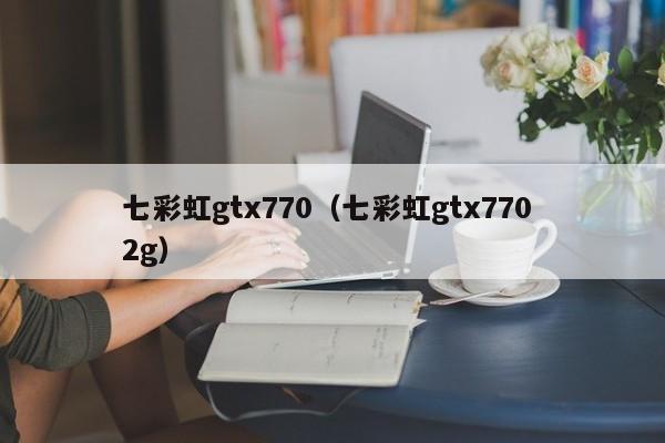 七彩虹gtx770（七彩虹gtx770 2g）