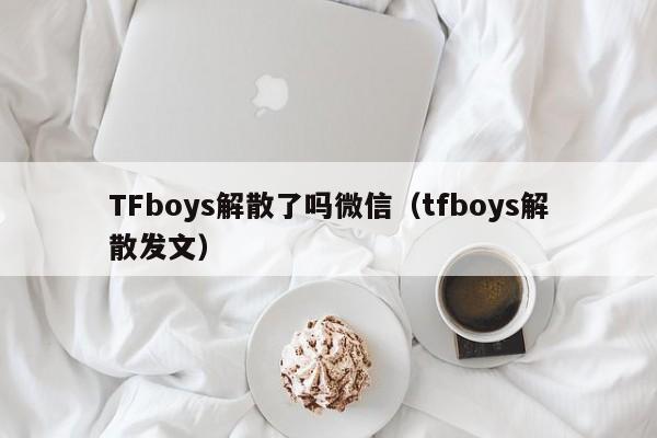 TFboys解散了吗微信（tfboys解散发文）