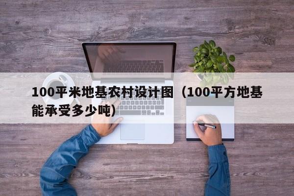 100平米地基农村设计图(100平方地基能承受多少吨)