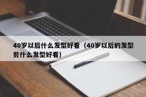 40岁以后什么发型好看（40岁以后的发型剪什么发型好看）