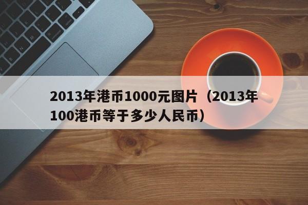2013年港币1000元图片（2013年100港币等于多少人民币）