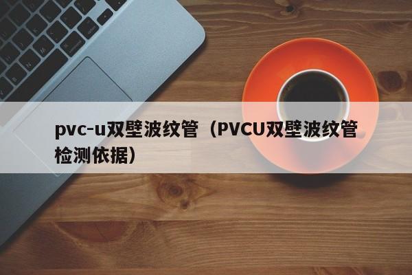 pvc-u双壁波纹管（PVCU双壁波纹管检测依据）