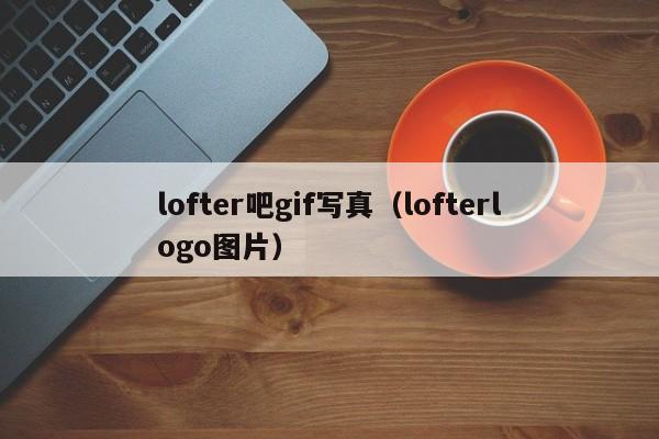 lofter吧gif写真(lofterlogo图片)