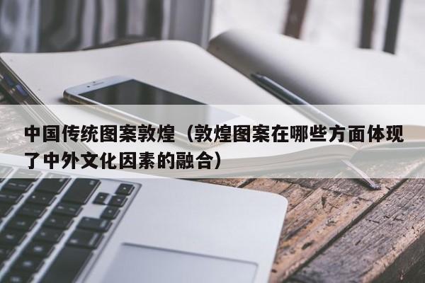 中国传统图案敦煌（敦煌图案在哪些方面体现了中外文化因素的融合）