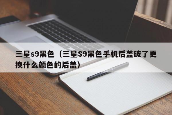 三星s9黑色（三星S9黑色手机后盖破了更换什么颜色的后盖）
