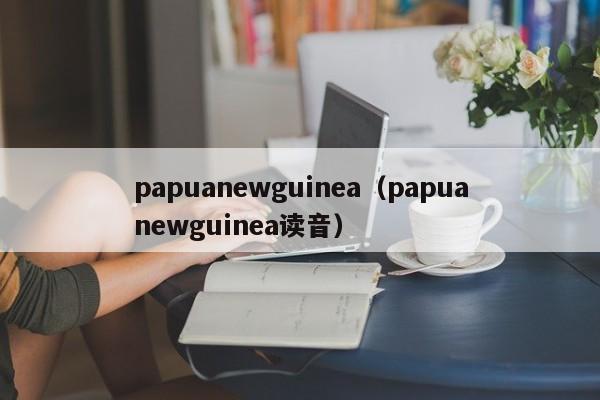 papuanewguinea（papuanewguinea读音）