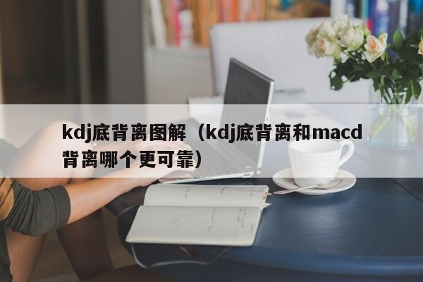 kdj底背离图解（kdj底背离和macd背离哪个更可靠）