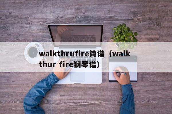 walkthrufire简谱（walk thur fire钢琴谱）
