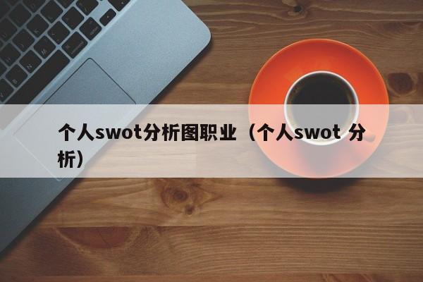 个人swot分析图职业（个人swot 分析）