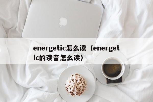energetic怎么读（energetic的读音怎么读）