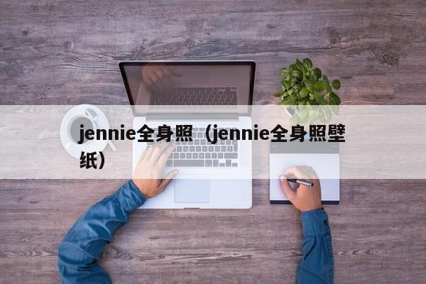 jennie全身照（jennie全身照壁纸）