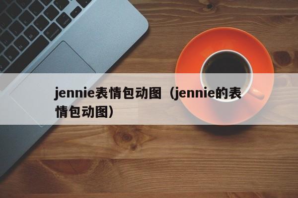 jennie表情包动图（jennie的表情包动图）