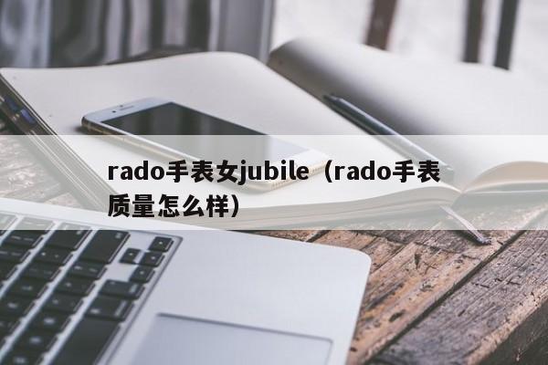 rado手表女jubile（rado手表质量怎么样）