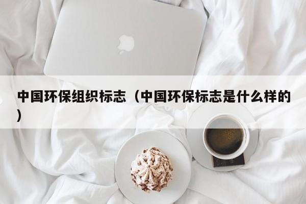 中国环保组织标志（中国环保标志是什么样的）
