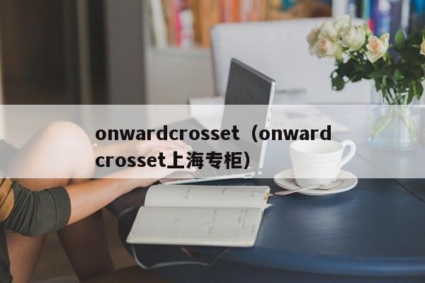onwardcrosset(onwardcrosset上海专柜)
