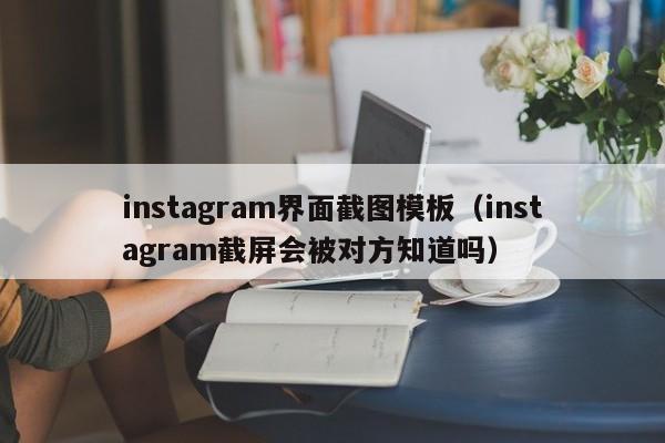 instagram界面截图模板（instagram截屏会被对方知道吗）