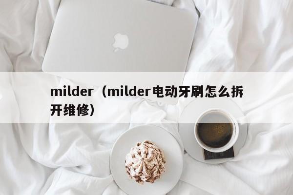 milder（milder电动牙刷怎么拆开维修）