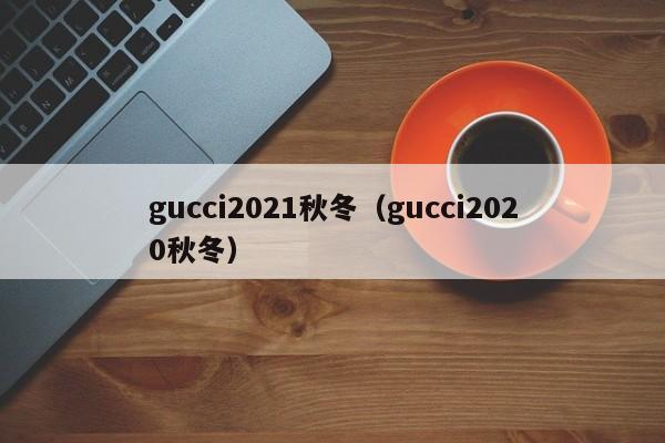 gucci2021秋冬（gucci2020秋冬）