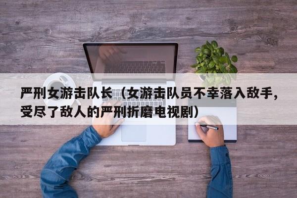 严刑女游击队长(女游击队员不幸落入敌手,受尽了敌人的严刑折磨电视剧)