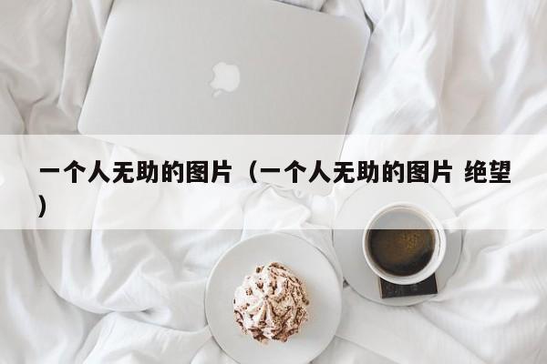 一个人无助的图片（一个人无助的图片 绝望）