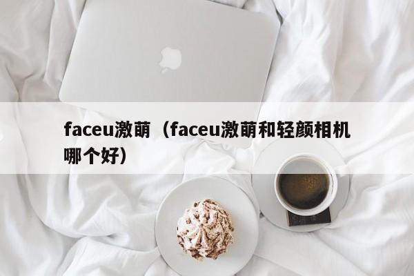 faceu激萌(faceu激萌和轻颜相机哪个好)