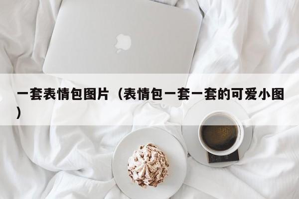 一套表情包图片（表情包一套一套的可爱小图）