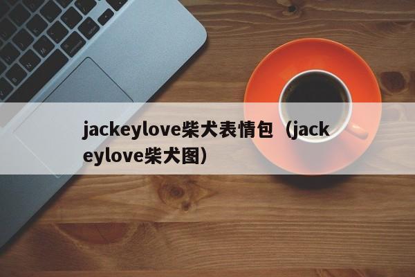 jackeylove柴犬表情包（jackeylove柴犬图）