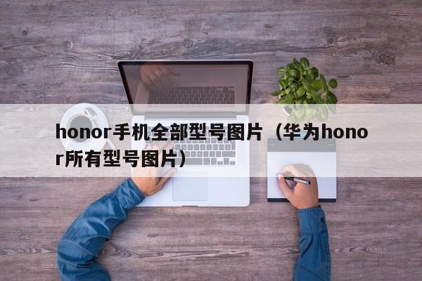 honor手机全部型号图片(华为honor所有型号图片)