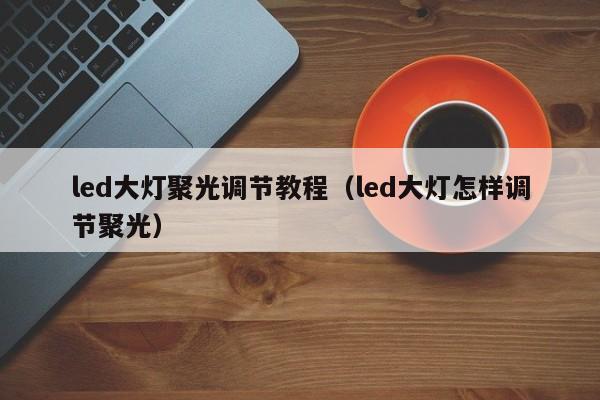 led大灯聚光调节教程（led大灯怎样调节聚光）