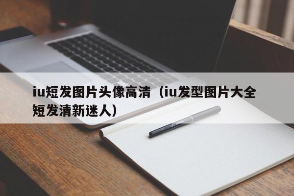 iu短发图片头像高清（iu发型图片大全 短发清新迷人）