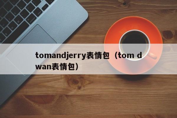 tomandjerry表情包（tom dwan表情包）