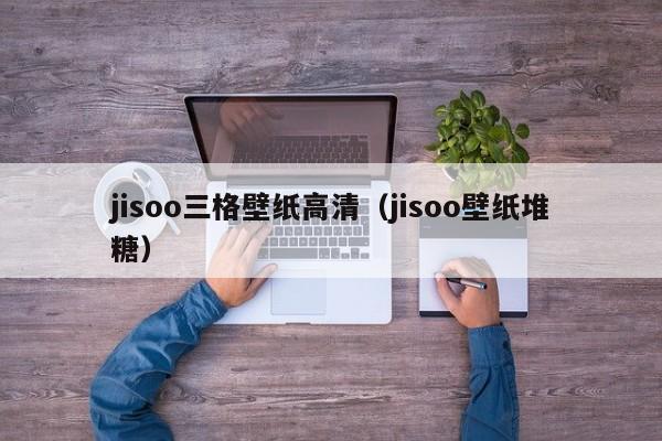 jisoo三格壁纸高清(jisoo壁纸堆糖)
