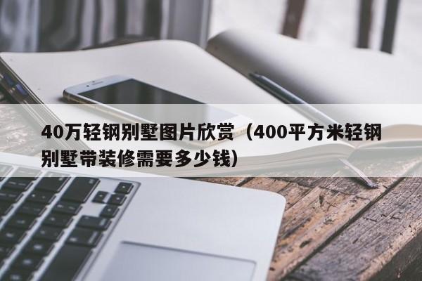 40万轻钢别墅图片欣赏(400平方米轻钢别墅带装修需要多少钱)