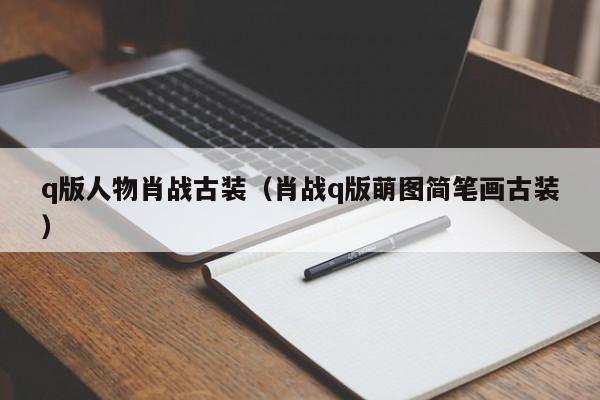 q版人物肖战古装(肖战q版萌图简笔画古装)