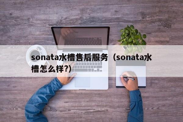 sonata水槽售后服务（sonata水槽怎么样?）