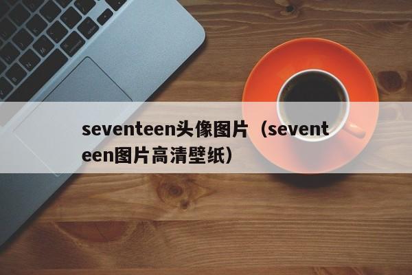 seventeen头像图片（seventeen图片高清壁纸）
