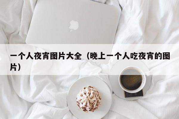 一个人夜宵图片大全（晚上一个人吃夜宵的图片）