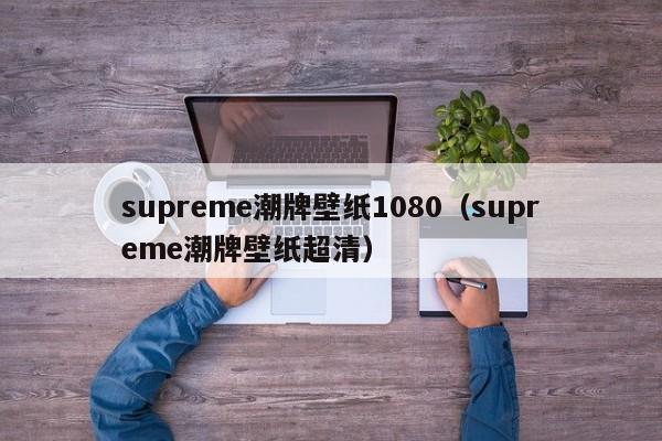 supreme潮牌壁纸1080（supreme潮牌壁纸超清）