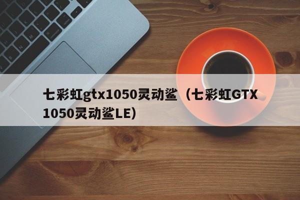 七彩虹gtx1050灵动鲨（七彩虹GTX1050灵动鲨LE）