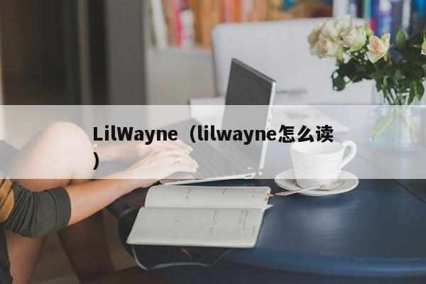 LilWayne(lilwayne怎么读)