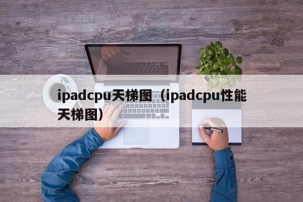 ipadcpu天梯图（ipadcpu性能天梯图）
