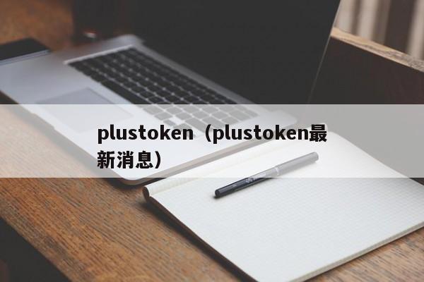 plustoken（plustoken最新消息）