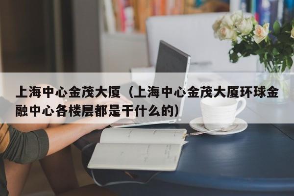 上海中心金茂大厦(上海中心金茂大厦环球金融中心各楼层都是干什么的)