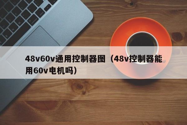 48v60v通用控制器图（48v控制器能用60v电机吗）