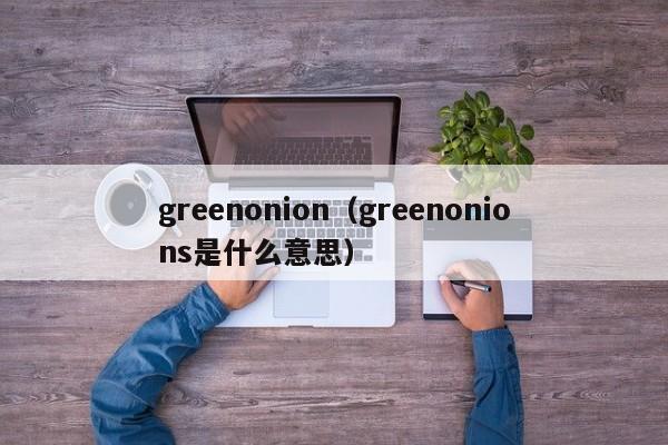 greenonion（greenonions是什么意思）