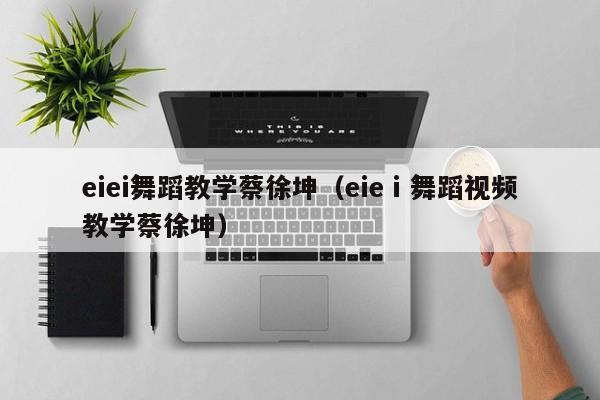 eiei舞蹈教学蔡徐坤（eieⅰ舞蹈视频教学蔡徐坤）