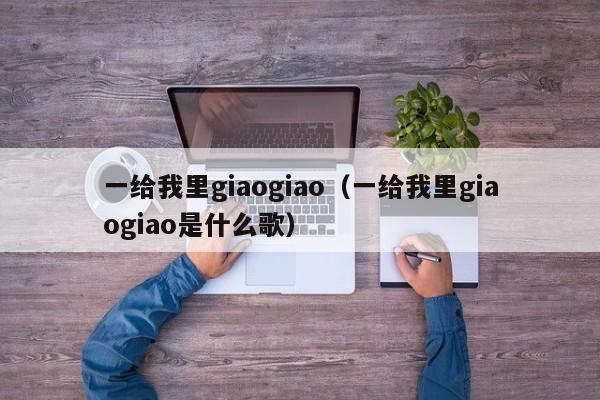 一给我里giaogiao（一给我里giaogiao是什么歌）