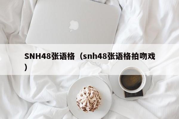 SNH48张语格(snh48张语格拍吻戏)