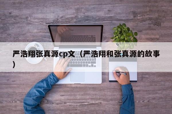 严浩翔张真源cp文(严浩翔和张真源的故事)